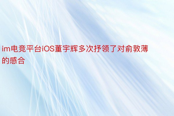 im电竞平台iOS董宇辉多次抒领了对俞敦薄的感合