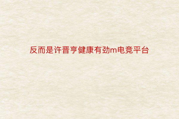 反而是许晋亨健康有劲m电竞平台