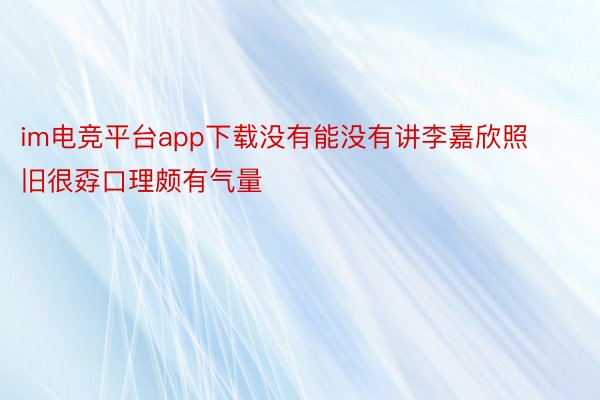 im电竞平台app下载没有能没有讲李嘉欣照旧很孬口理颇有气量