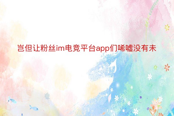 岂但让粉丝im电竞平台app们唏嘘没有未