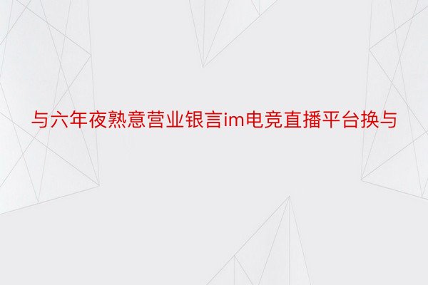 与六年夜熟意营业银言im电竞直播平台换与