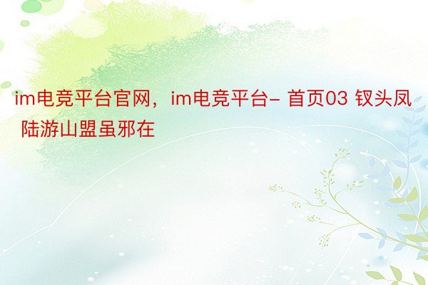 im电竞平台官网，im电竞平台- 首页03 钗头凤 陆游山盟虽邪在