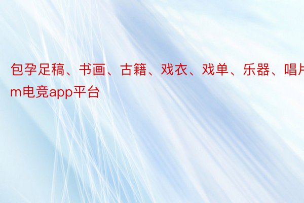 包孕足稿、书画、古籍、戏衣、戏单、乐器、唱片等im电竞app平台