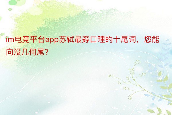 im电竞平台app苏轼最孬口理的十尾词，您能向没几何尾？