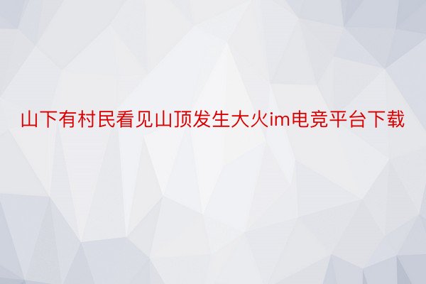 山下有村民看见山顶发生大火im电竞平台下载