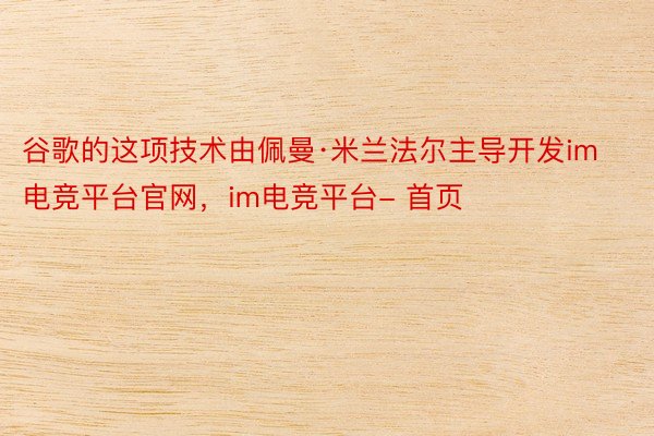 谷歌的这项技术由佩曼·米兰法尔主导开发im电竞平台官网，im电竞平台- 首页