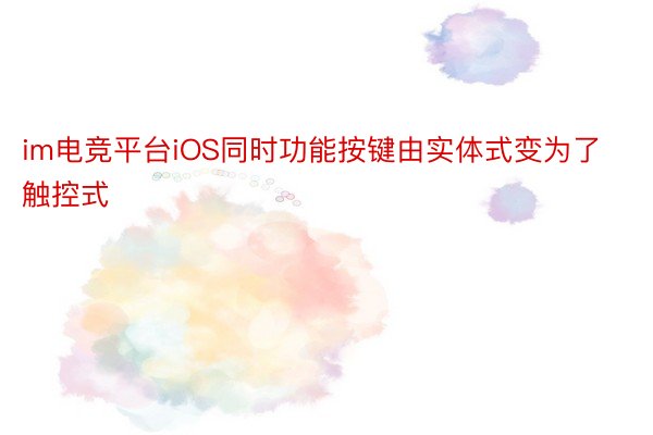 im电竞平台iOS同时功能按键由实体式变为了触控式