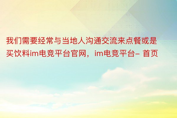 我们需要经常与当地人沟通交流来点餐或是买饮料im电竞平台官网，im电竞平台- 首页