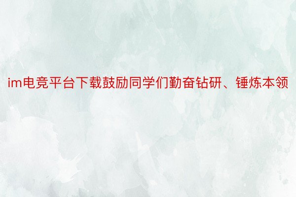 im电竞平台下载鼓励同学们勤奋钻研、锤炼本领