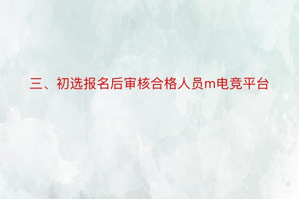 三、初选报名后审核合格人员m电竞平台